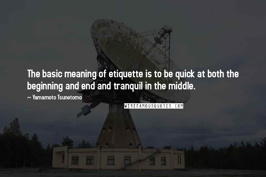 Yamamoto Tsunetomo Quotes: The basic meaning of etiquette is to be quick at both the beginning and end and tranquil in the middle.