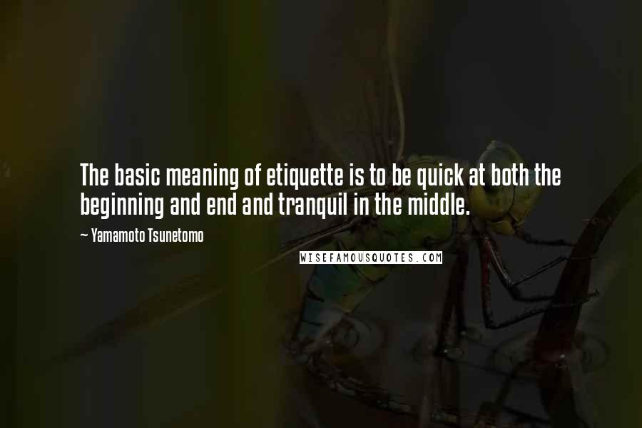 Yamamoto Tsunetomo Quotes: The basic meaning of etiquette is to be quick at both the beginning and end and tranquil in the middle.