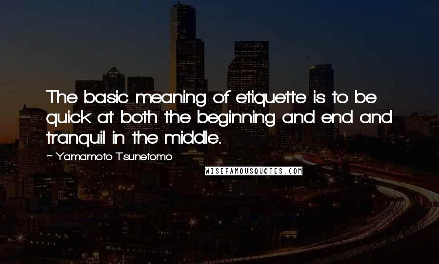 Yamamoto Tsunetomo Quotes: The basic meaning of etiquette is to be quick at both the beginning and end and tranquil in the middle.