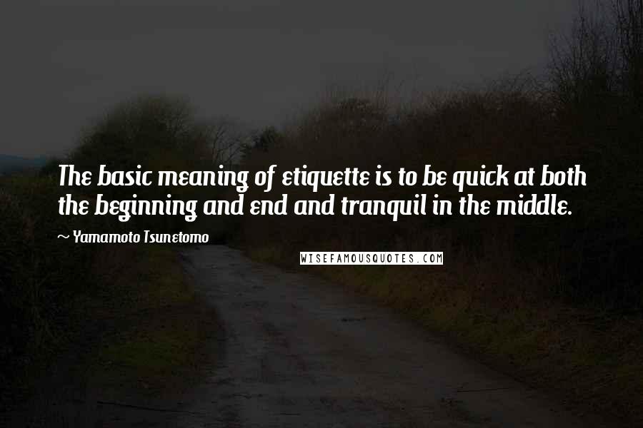 Yamamoto Tsunetomo Quotes: The basic meaning of etiquette is to be quick at both the beginning and end and tranquil in the middle.