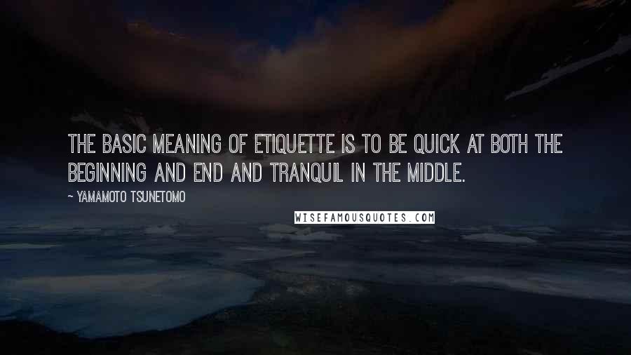 Yamamoto Tsunetomo Quotes: The basic meaning of etiquette is to be quick at both the beginning and end and tranquil in the middle.