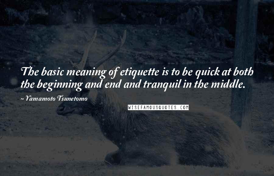 Yamamoto Tsunetomo Quotes: The basic meaning of etiquette is to be quick at both the beginning and end and tranquil in the middle.