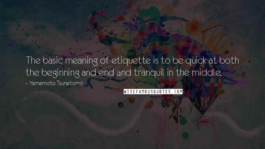 Yamamoto Tsunetomo Quotes: The basic meaning of etiquette is to be quick at both the beginning and end and tranquil in the middle.