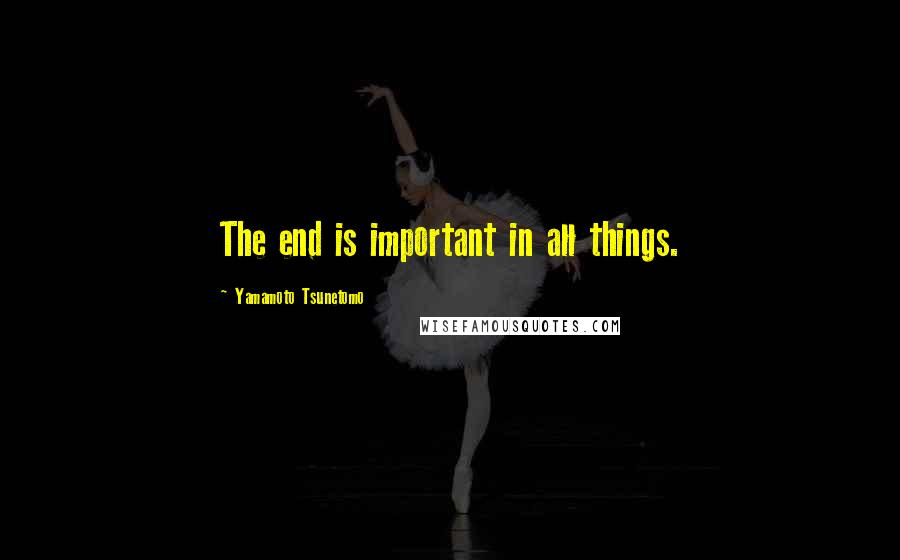 Yamamoto Tsunetomo Quotes: The end is important in all things.