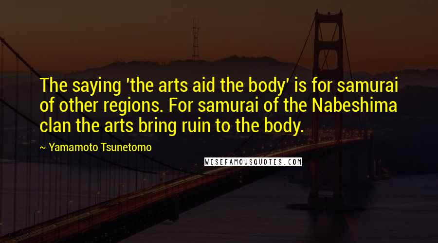 Yamamoto Tsunetomo Quotes: The saying 'the arts aid the body' is for samurai of other regions. For samurai of the Nabeshima clan the arts bring ruin to the body.
