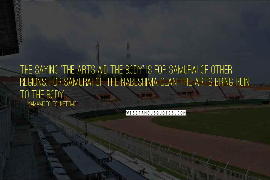 Yamamoto Tsunetomo Quotes: The saying 'the arts aid the body' is for samurai of other regions. For samurai of the Nabeshima clan the arts bring ruin to the body.