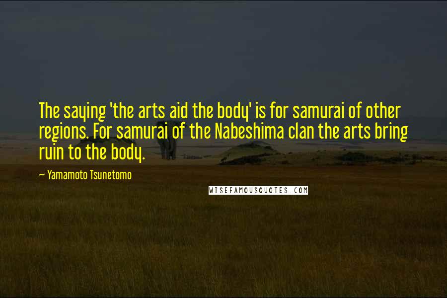Yamamoto Tsunetomo Quotes: The saying 'the arts aid the body' is for samurai of other regions. For samurai of the Nabeshima clan the arts bring ruin to the body.