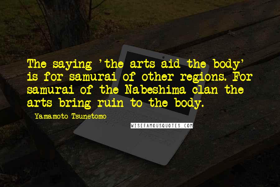 Yamamoto Tsunetomo Quotes: The saying 'the arts aid the body' is for samurai of other regions. For samurai of the Nabeshima clan the arts bring ruin to the body.