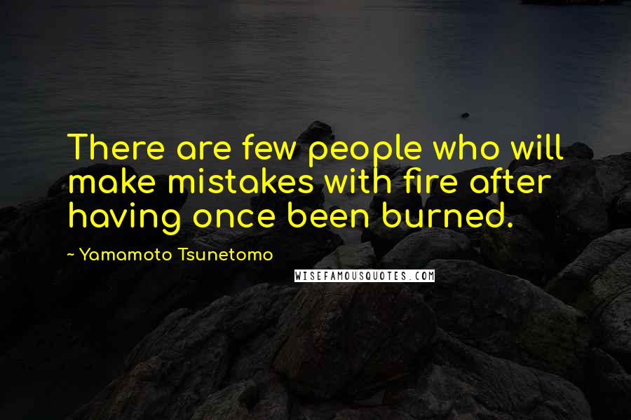 Yamamoto Tsunetomo Quotes: There are few people who will make mistakes with fire after having once been burned.