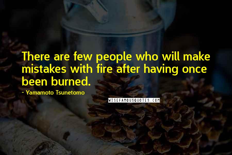 Yamamoto Tsunetomo Quotes: There are few people who will make mistakes with fire after having once been burned.