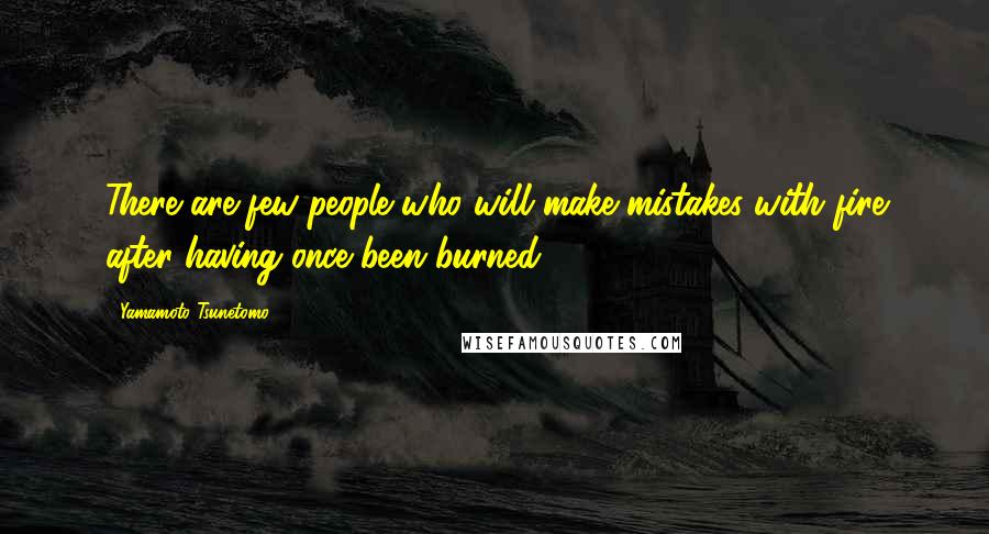 Yamamoto Tsunetomo Quotes: There are few people who will make mistakes with fire after having once been burned.