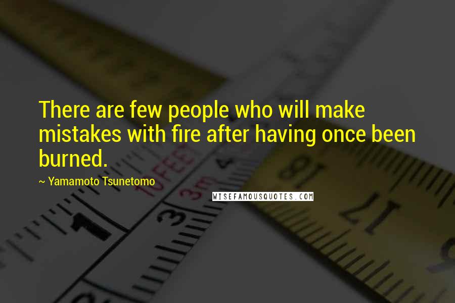 Yamamoto Tsunetomo Quotes: There are few people who will make mistakes with fire after having once been burned.