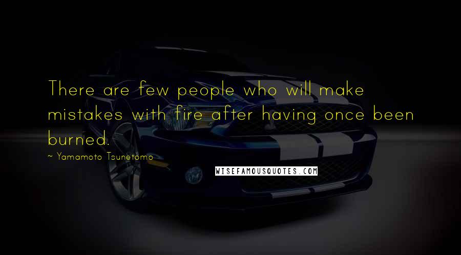 Yamamoto Tsunetomo Quotes: There are few people who will make mistakes with fire after having once been burned.
