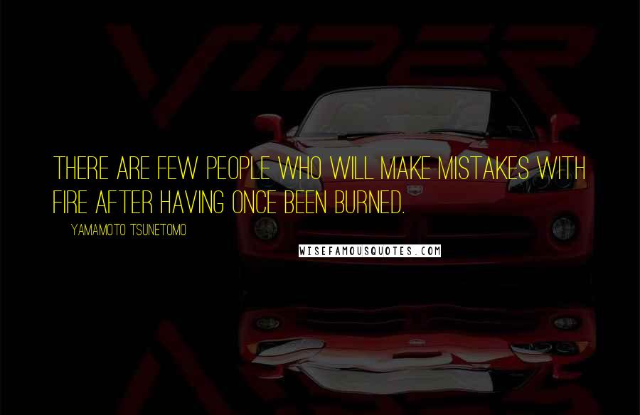 Yamamoto Tsunetomo Quotes: There are few people who will make mistakes with fire after having once been burned.