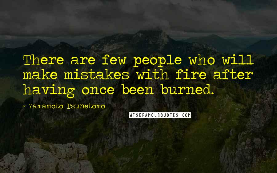 Yamamoto Tsunetomo Quotes: There are few people who will make mistakes with fire after having once been burned.