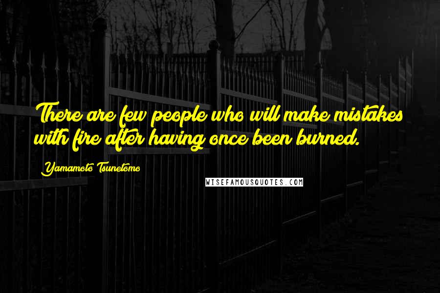 Yamamoto Tsunetomo Quotes: There are few people who will make mistakes with fire after having once been burned.