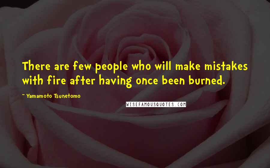 Yamamoto Tsunetomo Quotes: There are few people who will make mistakes with fire after having once been burned.