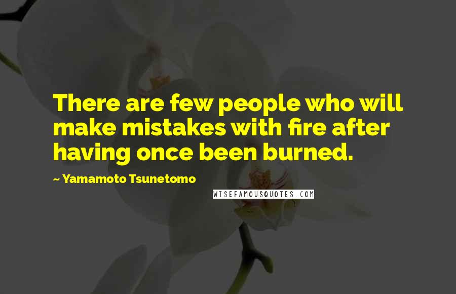 Yamamoto Tsunetomo Quotes: There are few people who will make mistakes with fire after having once been burned.