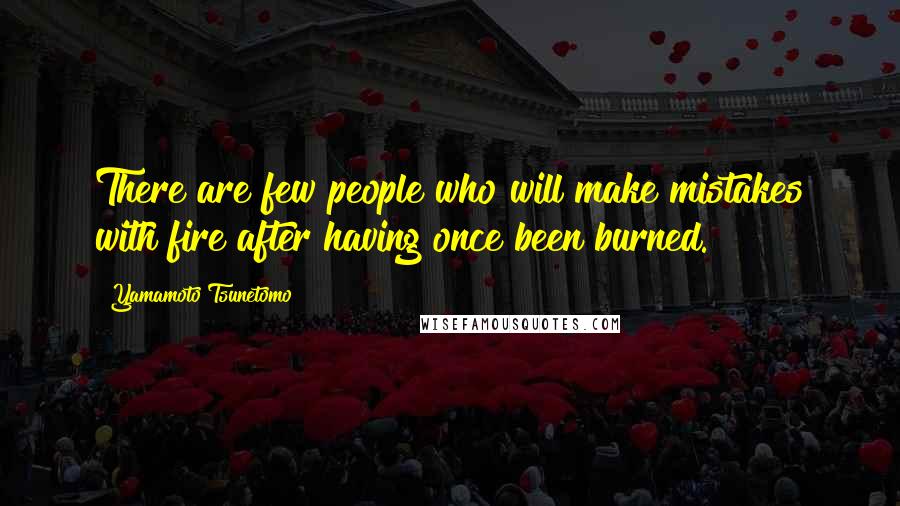 Yamamoto Tsunetomo Quotes: There are few people who will make mistakes with fire after having once been burned.