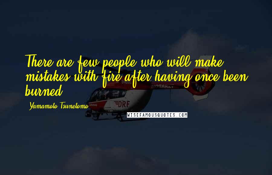 Yamamoto Tsunetomo Quotes: There are few people who will make mistakes with fire after having once been burned.