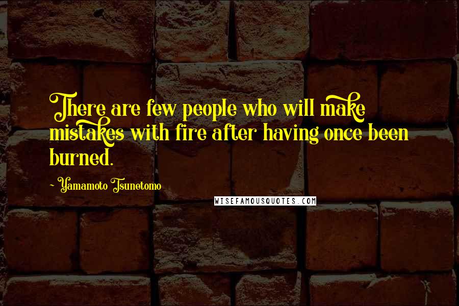 Yamamoto Tsunetomo Quotes: There are few people who will make mistakes with fire after having once been burned.