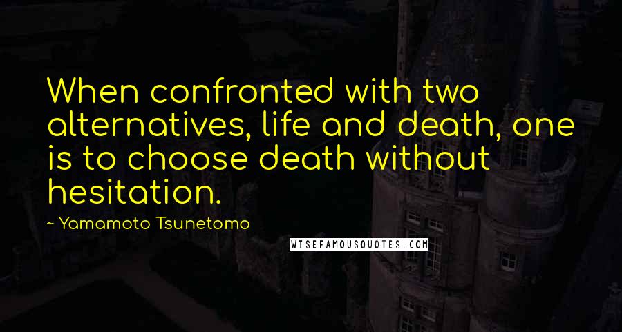 Yamamoto Tsunetomo Quotes: When confronted with two alternatives, life and death, one is to choose death without hesitation.