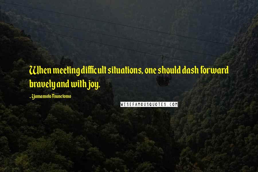 Yamamoto Tsunetomo Quotes: When meeting difficult situations, one should dash forward bravely and with joy.