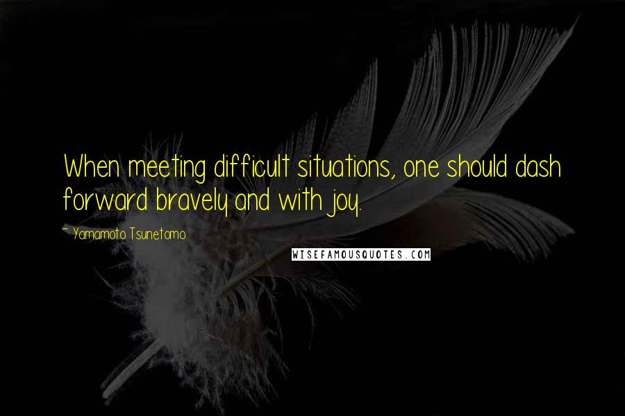 Yamamoto Tsunetomo Quotes: When meeting difficult situations, one should dash forward bravely and with joy.