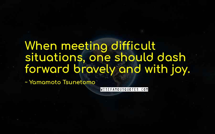 Yamamoto Tsunetomo Quotes: When meeting difficult situations, one should dash forward bravely and with joy.
