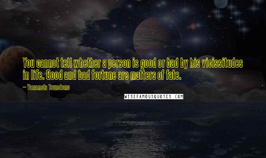 Yamamoto Tsunetomo Quotes: You cannot tell whether a person is good or bad by his vicissitudes in life. Good and bad fortune are matters of fate.