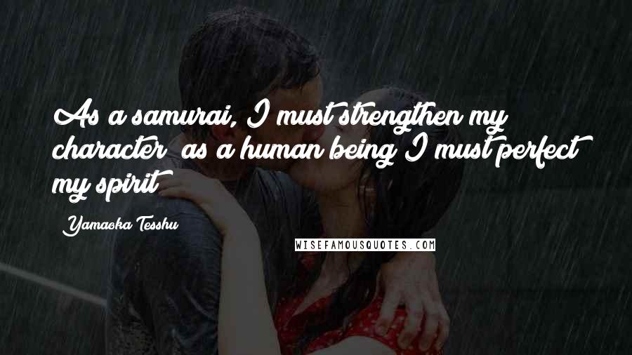 Yamaoka Tesshu Quotes: As a samurai, I must strengthen my character; as a human being I must perfect my spirit