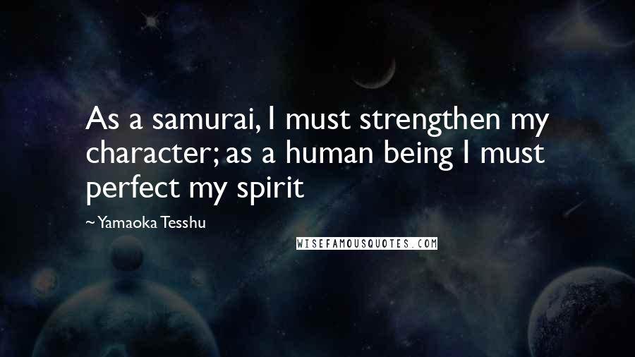 Yamaoka Tesshu Quotes: As a samurai, I must strengthen my character; as a human being I must perfect my spirit