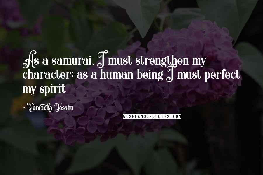 Yamaoka Tesshu Quotes: As a samurai, I must strengthen my character; as a human being I must perfect my spirit