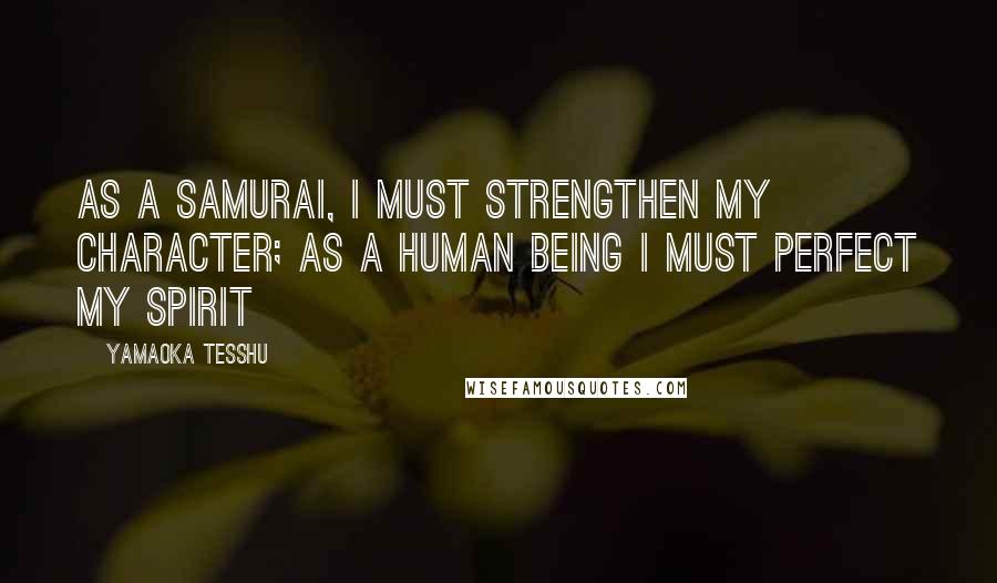 Yamaoka Tesshu Quotes: As a samurai, I must strengthen my character; as a human being I must perfect my spirit