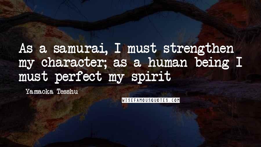 Yamaoka Tesshu Quotes: As a samurai, I must strengthen my character; as a human being I must perfect my spirit