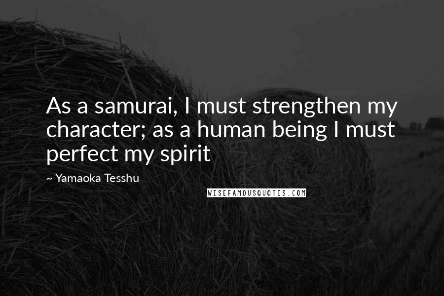 Yamaoka Tesshu Quotes: As a samurai, I must strengthen my character; as a human being I must perfect my spirit