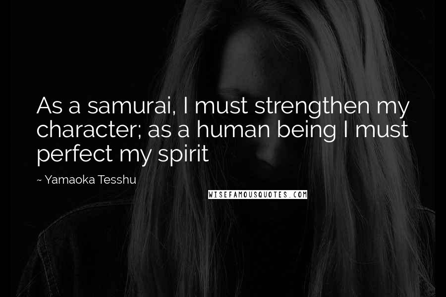 Yamaoka Tesshu Quotes: As a samurai, I must strengthen my character; as a human being I must perfect my spirit