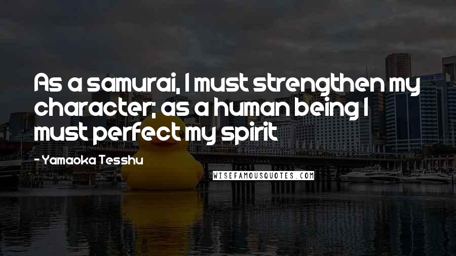 Yamaoka Tesshu Quotes: As a samurai, I must strengthen my character; as a human being I must perfect my spirit