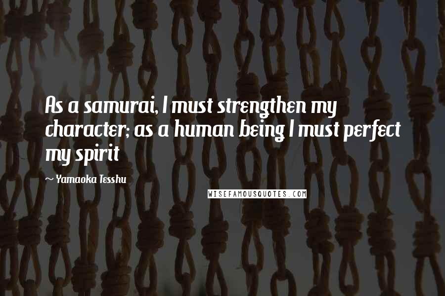 Yamaoka Tesshu Quotes: As a samurai, I must strengthen my character; as a human being I must perfect my spirit