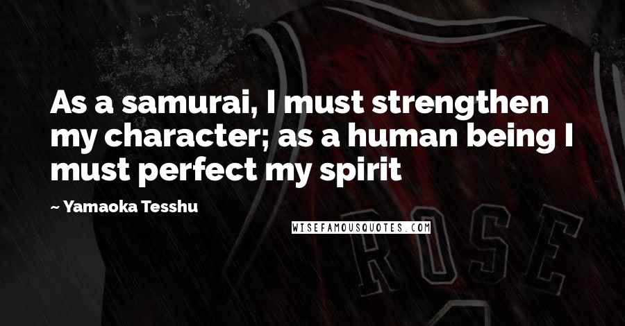 Yamaoka Tesshu Quotes: As a samurai, I must strengthen my character; as a human being I must perfect my spirit