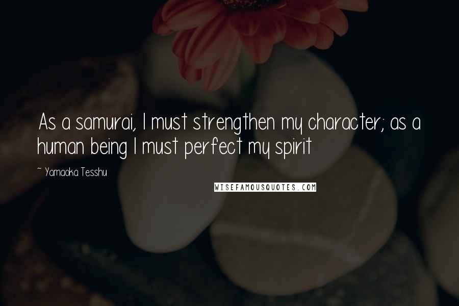 Yamaoka Tesshu Quotes: As a samurai, I must strengthen my character; as a human being I must perfect my spirit