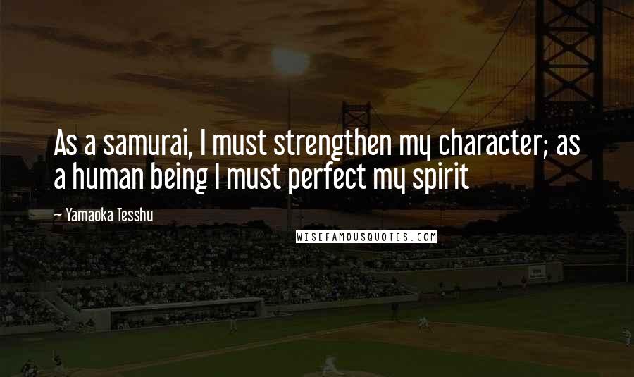 Yamaoka Tesshu Quotes: As a samurai, I must strengthen my character; as a human being I must perfect my spirit