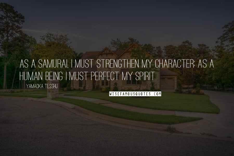 Yamaoka Tesshu Quotes: As a samurai, I must strengthen my character; as a human being I must perfect my spirit