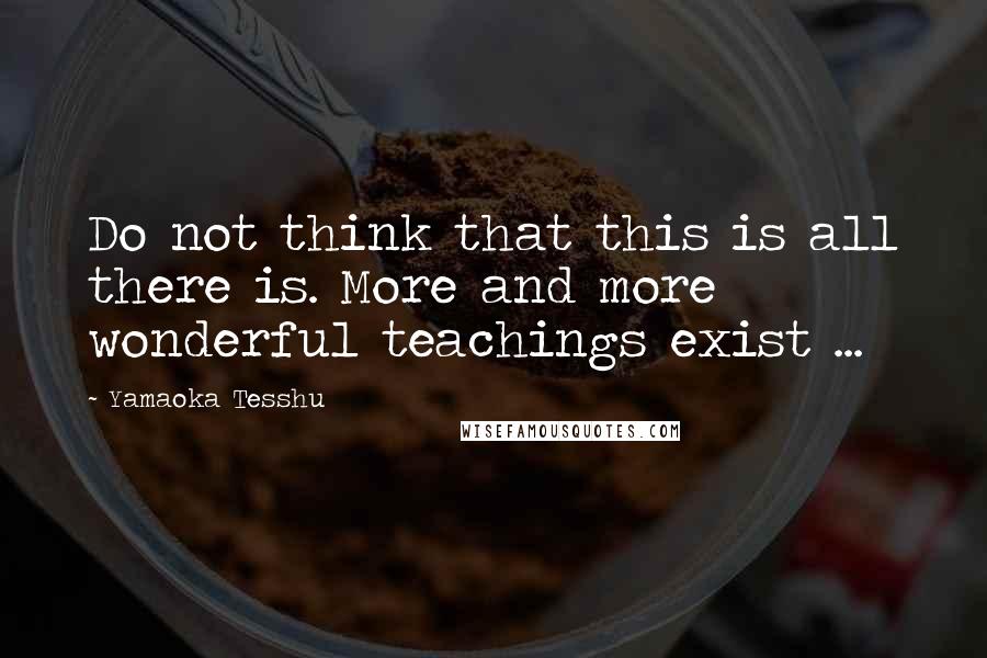 Yamaoka Tesshu Quotes: Do not think that this is all there is. More and more wonderful teachings exist ...