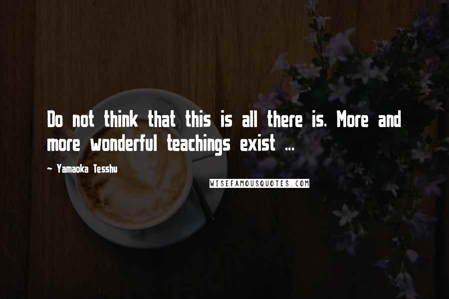 Yamaoka Tesshu Quotes: Do not think that this is all there is. More and more wonderful teachings exist ...