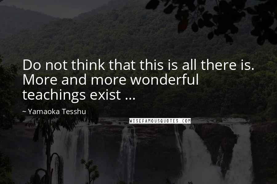 Yamaoka Tesshu Quotes: Do not think that this is all there is. More and more wonderful teachings exist ...