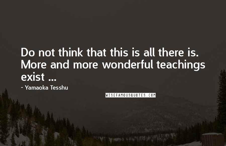 Yamaoka Tesshu Quotes: Do not think that this is all there is. More and more wonderful teachings exist ...