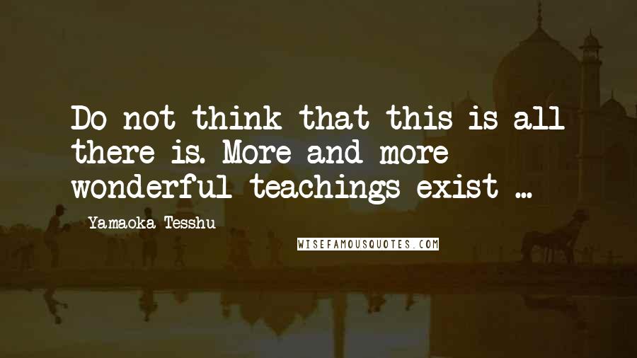 Yamaoka Tesshu Quotes: Do not think that this is all there is. More and more wonderful teachings exist ...