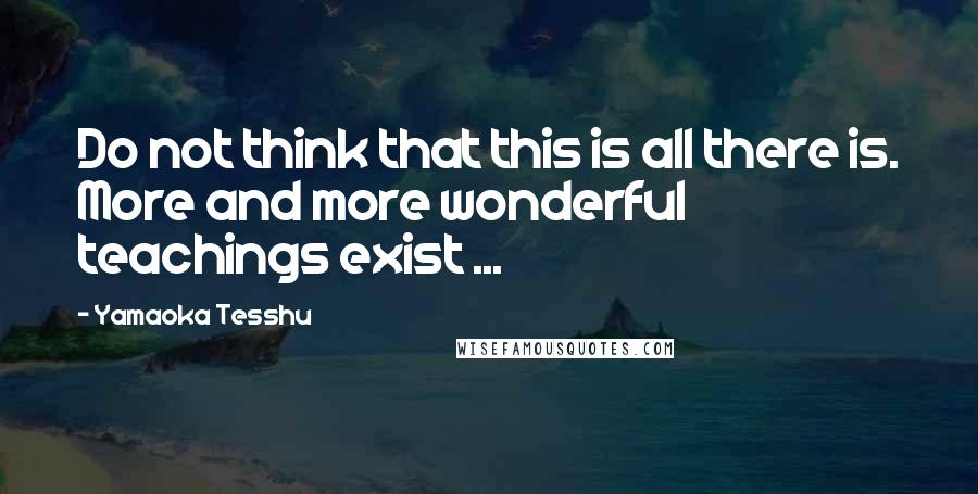 Yamaoka Tesshu Quotes: Do not think that this is all there is. More and more wonderful teachings exist ...