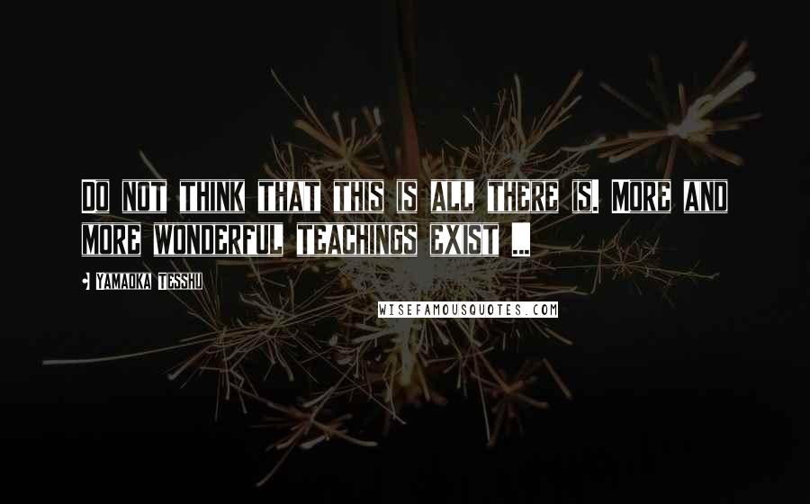 Yamaoka Tesshu Quotes: Do not think that this is all there is. More and more wonderful teachings exist ...